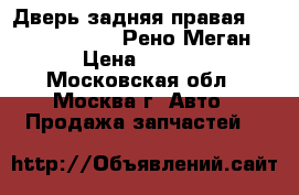  Дверь задняя правая Renault Megane II Рено Меган 2 › Цена ­ 5 000 - Московская обл., Москва г. Авто » Продажа запчастей   